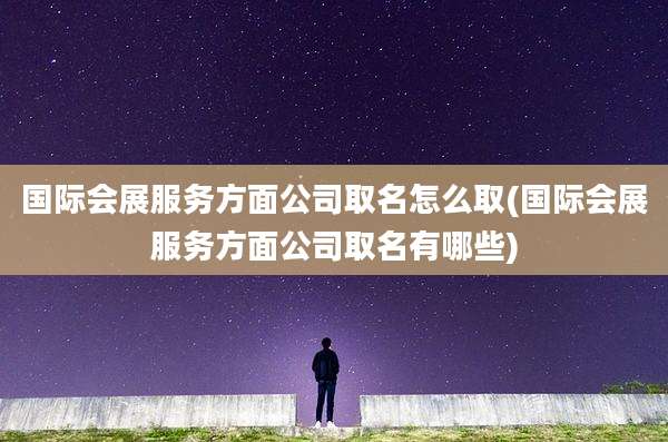 国际会展服务方面公司取名怎么取(国际会展服务方面公司取名有哪些)