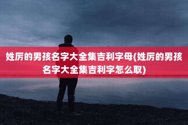 姓厉的男孩名字大全集吉利字母(姓厉的男孩名字大全集吉利字怎么取)