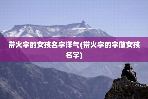 带火字的女孩名字洋气(带火字的字做女孩名字)