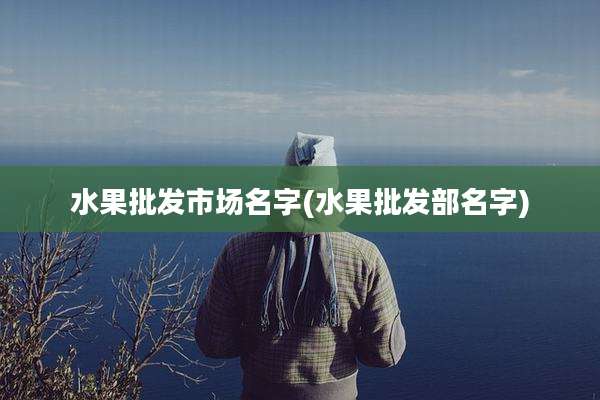 水果批发市场名字(水果批发部名字)