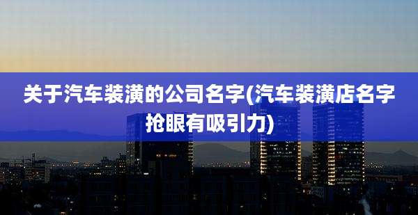 关于汽车装潢的公司名字(汽车装潢店名字抢眼有吸引力)