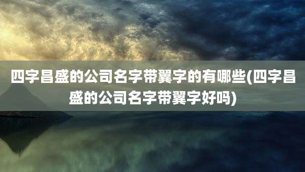 四字昌盛的公司名字带翼字的有哪些(四字昌盛的公司名字带翼字好吗)