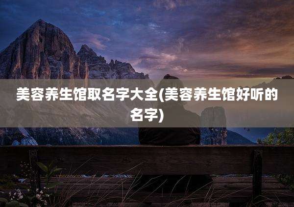 美容养生馆取名字大全(美容养生馆好听的名字)