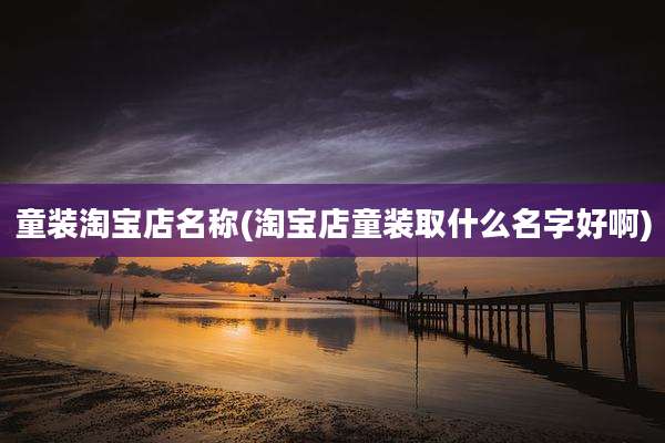 童装淘宝店名称(淘宝店童装取什么名字好啊)