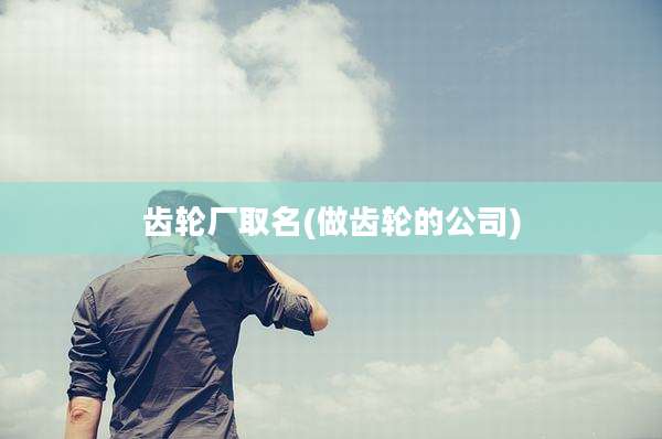 齿轮厂取名(做齿轮的公司)