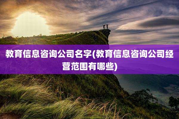 教育信息咨询公司名字(教育信息咨询公司经营范围有哪些)