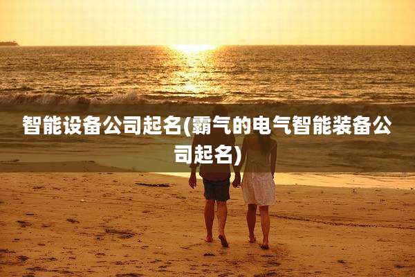 智能设备公司起名(霸气的电气智能装备公司起名)