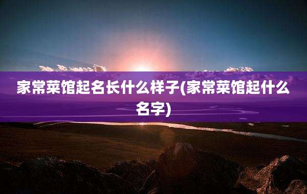家常菜馆起名长什么样子(家常菜馆起什么名字)