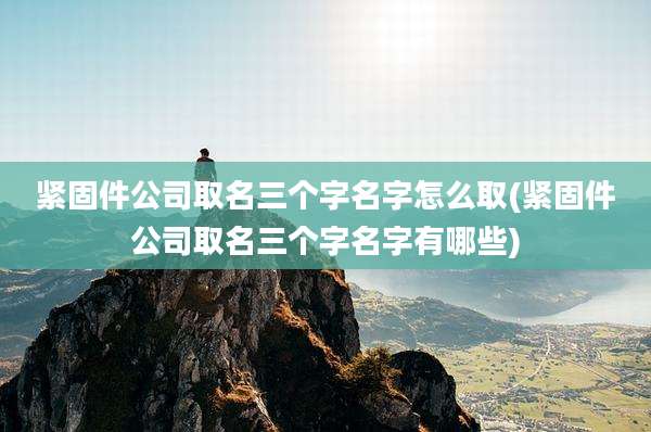 紧固件公司取名三个字名字怎么取(紧固件公司取名三个字名字有哪些)