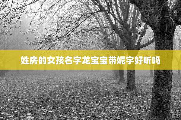 姓房的女孩名字龙宝宝带妮字好听吗
