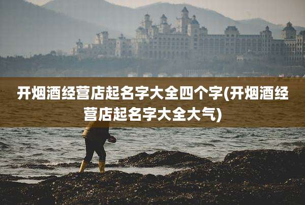 开烟酒经营店起名字大全四个字(开烟酒经营店起名字大全大气)