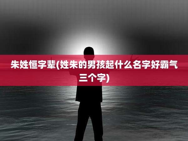 朱姓恒字辈(姓朱的男孩起什么名字好霸气三个字)