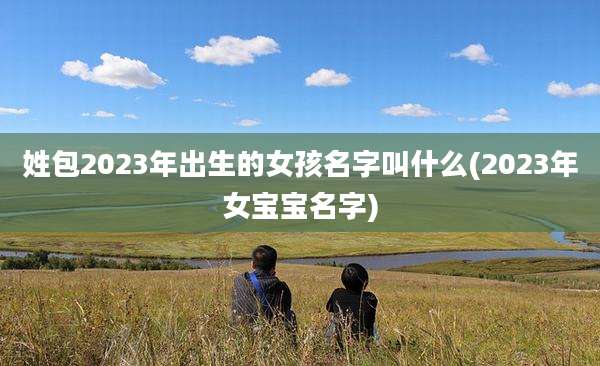 姓包2023年出生的女孩名字叫什么(2023年女宝宝名字)