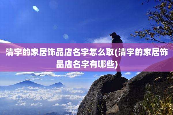 清字的家居饰品店名字怎么取(清字的家居饰品店名字有哪些)