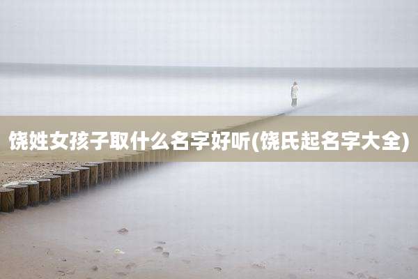 饶姓女孩子取什么名字好听(饶氏起名字大全)