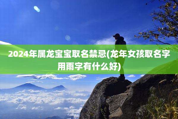 2024年属龙宝宝取名禁忌(龙年女孩取名字用雨字有什么好)