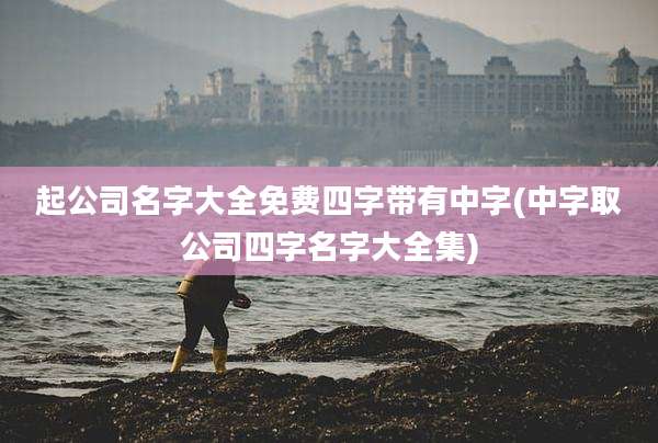 起公司名字大全免费四字带有中字(中字取公司四字名字大全集)