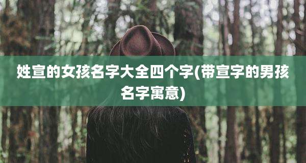 姓宣的女孩名字大全四个字(带宣字的男孩名字寓意)