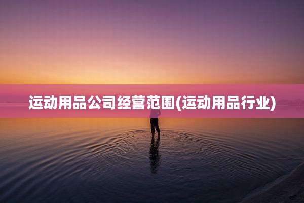 运动用品公司经营范围(运动用品行业)