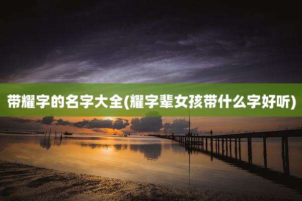 带耀字的名字大全(耀字辈女孩带什么字好听)