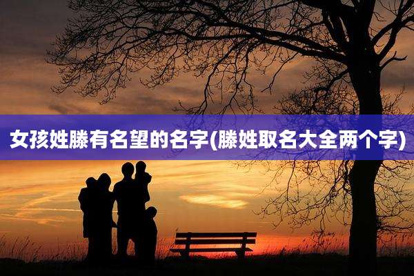 女孩姓滕有名望的名字(滕姓取名大全两个字)