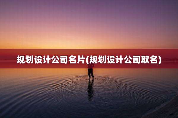 规划设计公司名片(规划设计公司取名)