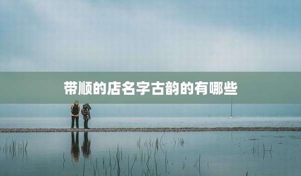 带顺的店名字古韵的有哪些