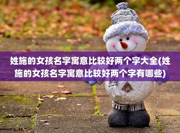 姓施的女孩名字寓意比较好两个字大全(姓施的女孩名字寓意比较好两个字有哪些)