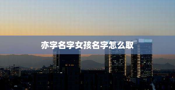 亦字名字女孩名字怎么取