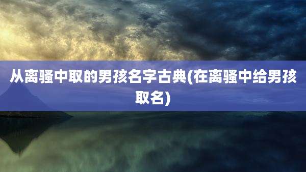 从离骚中取的男孩名字古典(在离骚中给男孩取名)