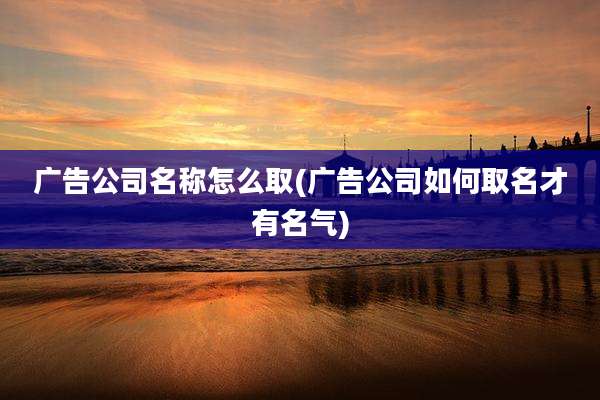 广告公司名称怎么取(广告公司如何取名才有名气)