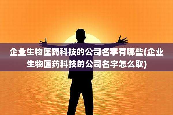 企业生物医药科技的公司名字有哪些(企业生物医药科技的公司名字怎么取)