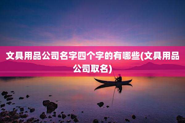 文具用品公司名字四个字的有哪些(文具用品公司取名)