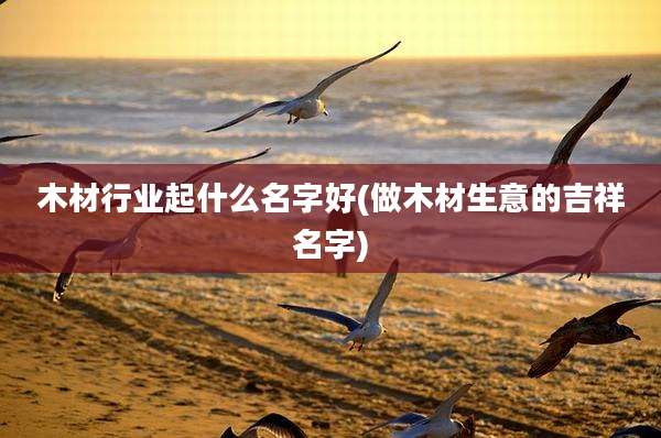 木材行业起什么名字好(做木材生意的吉祥名字)