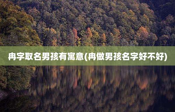 冉字取名男孩有寓意(冉做男孩名字好不好)