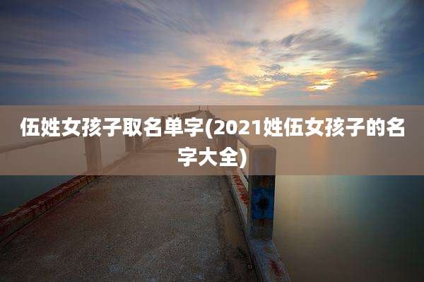 伍姓女孩子取名单字(2021姓伍女孩子的名字大全)