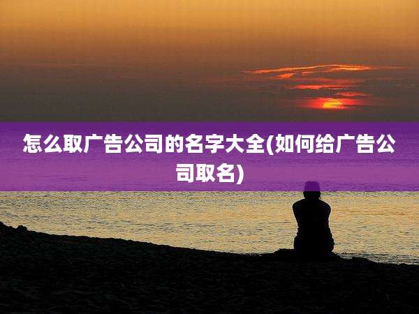 怎么取广告公司的名字大全(如何给广告公司取名)