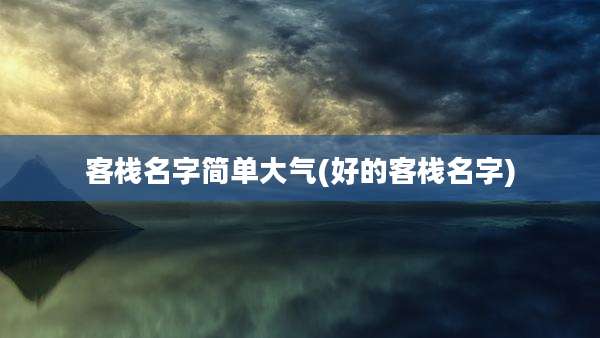 客栈名字简单大气(好的客栈名字)