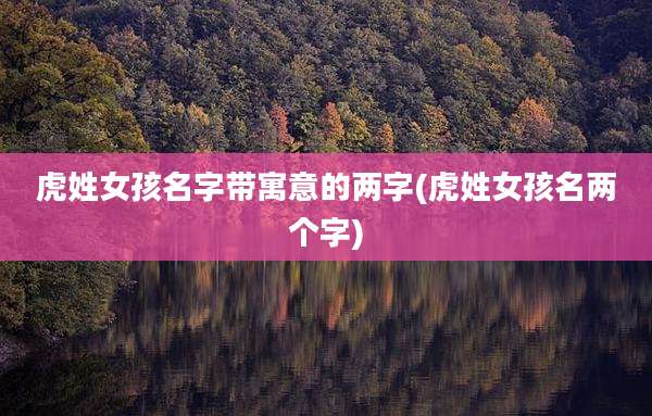 虎姓女孩名字带寓意的两字(虎姓女孩名两个字)