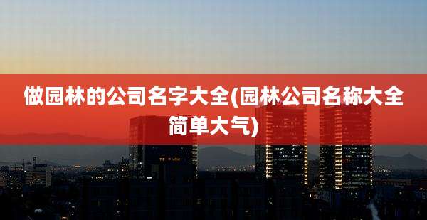 做园林的公司名字大全(园林公司名称大全简单大气)