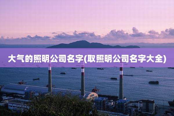 大气的照明公司名字(取照明公司名字大全)