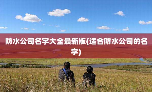 防水公司名字大全最新版(适合防水公司的名字)