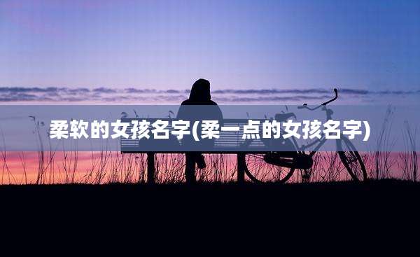 柔软的女孩名字(柔一点的女孩名字)
