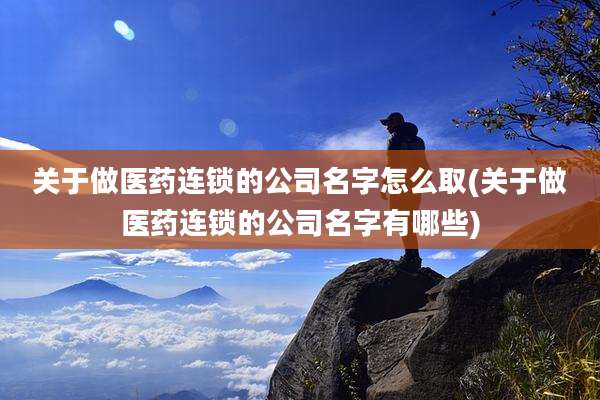 关于做医药连锁的公司名字怎么取(关于做医药连锁的公司名字有哪些)
