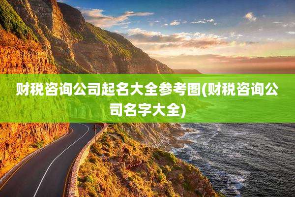 财税咨询公司起名大全参考图(财税咨询公司名字大全)