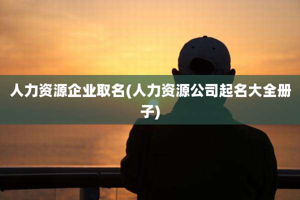 人力资源企业取名(人力资源公司起名大全册子)