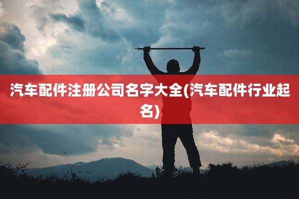 汽车配件注册公司名字大全(汽车配件行业起名)