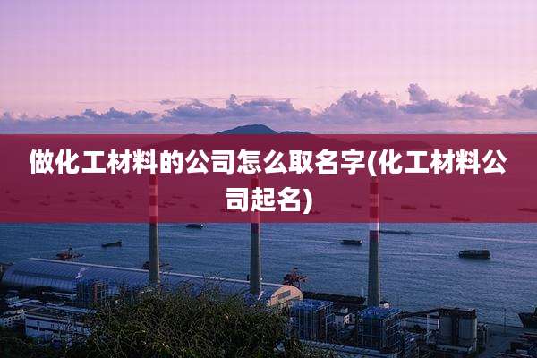 做化工材料的公司怎么取名字(化工材料公司起名)