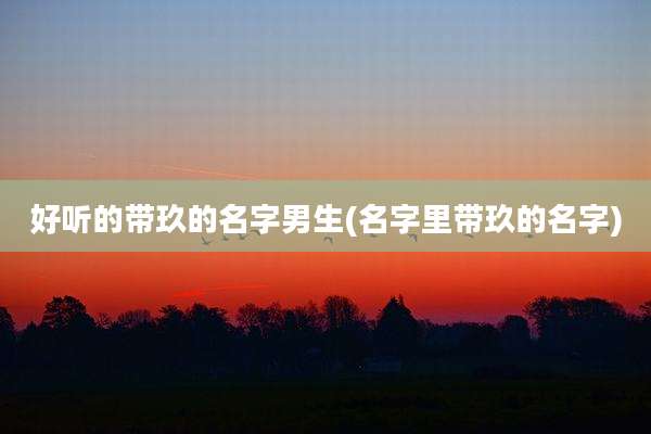 好听的带玖的名字男生(名字里带玖的名字)