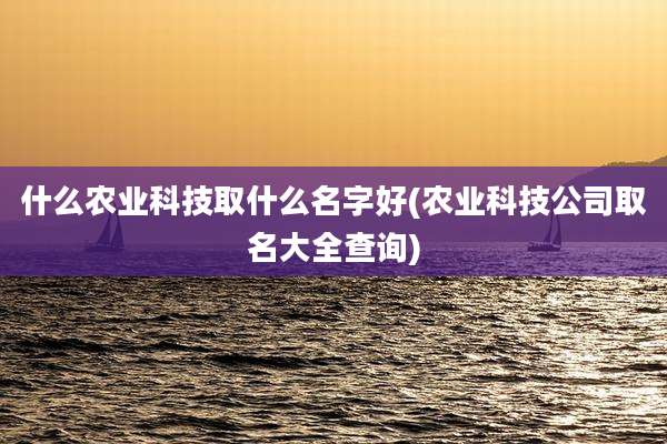什么农业科技取什么名字好(农业科技公司取名大全查询)